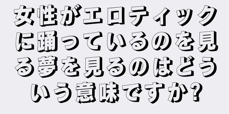 女性がエロティックに踊っているのを見る夢を見るのはどういう意味ですか?