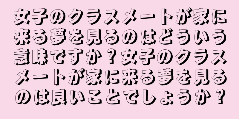 女子のクラスメートが家に来る夢を見るのはどういう意味ですか？女子のクラスメートが家に来る夢を見るのは良いことでしょうか？