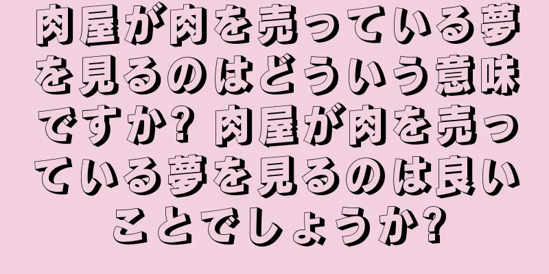 肉屋が肉を売っている夢を見るのはどういう意味ですか? 肉屋が肉を売っている夢を見るのは良いことでしょうか?