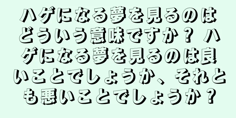 ハゲになる夢を見るのはどういう意味ですか？ ハゲになる夢を見るのは良いことでしょうか、それとも悪いことでしょうか？