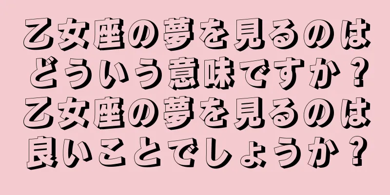 乙女座の夢を見るのはどういう意味ですか？乙女座の夢を見るのは良いことでしょうか？