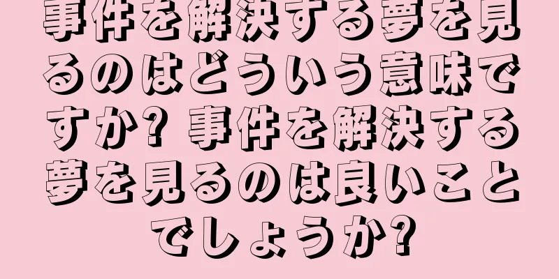 事件を解決する夢を見るのはどういう意味ですか? 事件を解決する夢を見るのは良いことでしょうか?