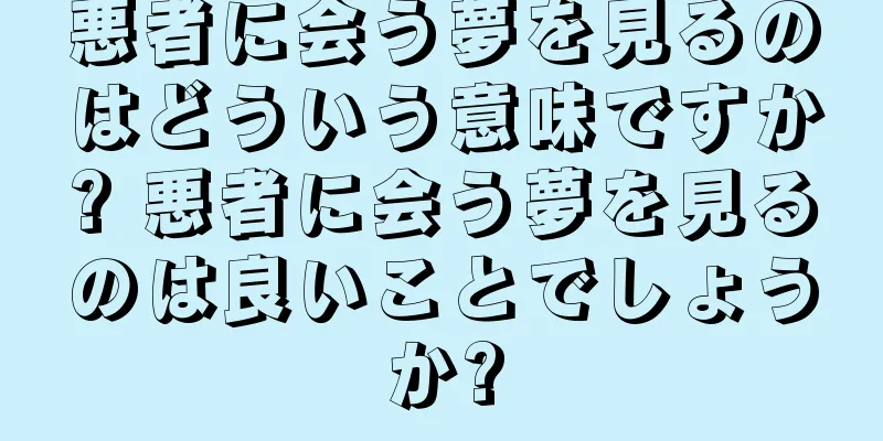 悪者に会う夢を見るのはどういう意味ですか? 悪者に会う夢を見るのは良いことでしょうか?