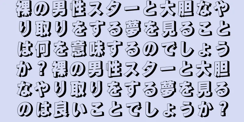 裸の男性スターと大胆なやり取りをする夢を見ることは何を意味するのでしょうか？裸の男性スターと大胆なやり取りをする夢を見るのは良いことでしょうか？