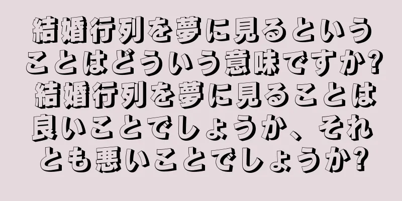 結婚行列を夢に見るということはどういう意味ですか? 結婚行列を夢に見ることは良いことでしょうか、それとも悪いことでしょうか?