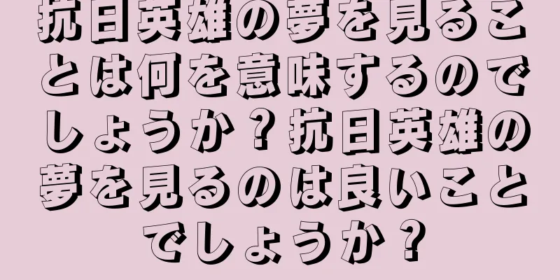 抗日英雄の夢を見ることは何を意味するのでしょうか？抗日英雄の夢を見るのは良いことでしょうか？