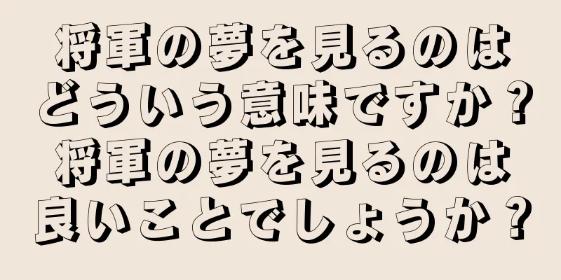 将軍の夢を見るのはどういう意味ですか？将軍の夢を見るのは良いことでしょうか？