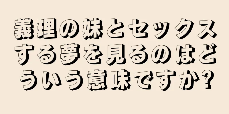 義理の妹とセックスする夢を見るのはどういう意味ですか?