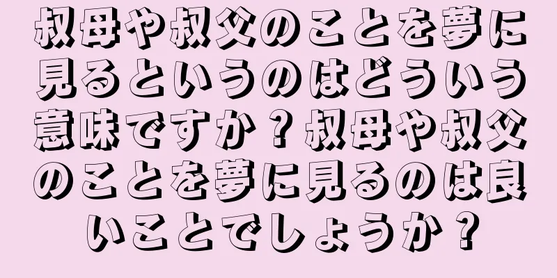叔母や叔父のことを夢に見るというのはどういう意味ですか？叔母や叔父のことを夢に見るのは良いことでしょうか？