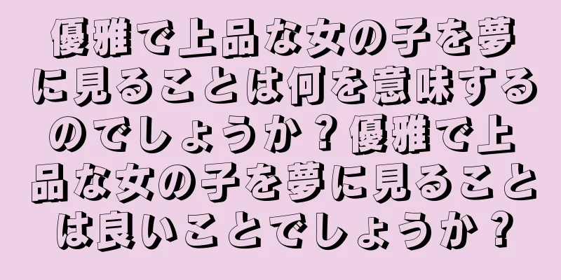 優雅で上品な女の子を夢に見ることは何を意味するのでしょうか？優雅で上品な女の子を夢に見ることは良いことでしょうか？