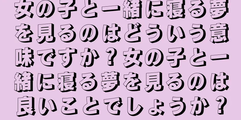 女の子と一緒に寝る夢を見るのはどういう意味ですか？女の子と一緒に寝る夢を見るのは良いことでしょうか？