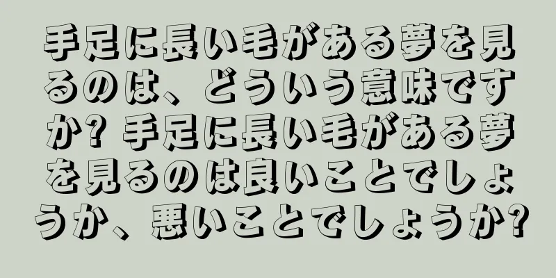 手足に長い毛がある夢を見るのは、どういう意味ですか? 手足に長い毛がある夢を見るのは良いことでしょうか、悪いことでしょうか?