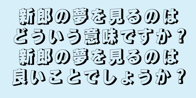 新郎の夢を見るのはどういう意味ですか？新郎の夢を見るのは良いことでしょうか？