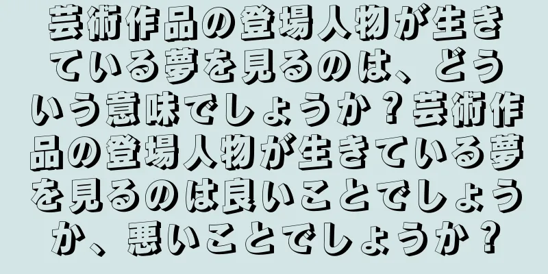 芸術作品の登場人物が生きている夢を見るのは、どういう意味でしょうか？芸術作品の登場人物が生きている夢を見るのは良いことでしょうか、悪いことでしょうか？