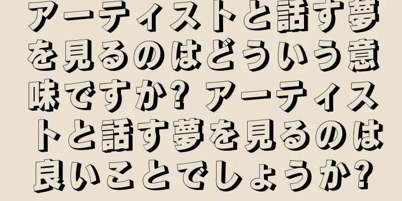 アーティストと話す夢を見るのはどういう意味ですか? アーティストと話す夢を見るのは良いことでしょうか?