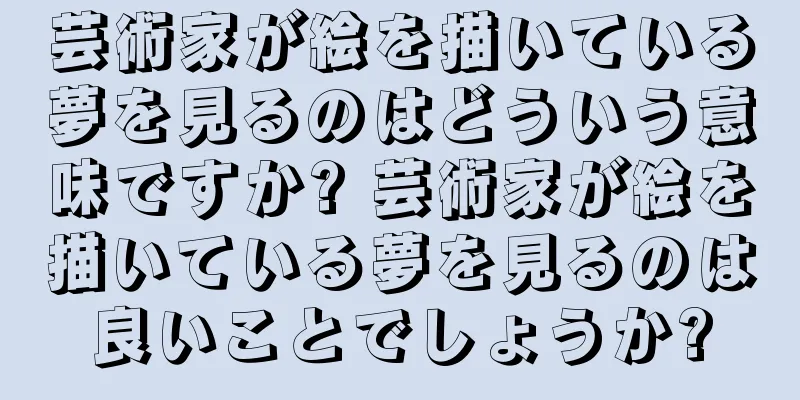 芸術家が絵を描いている夢を見るのはどういう意味ですか? 芸術家が絵を描いている夢を見るのは良いことでしょうか?