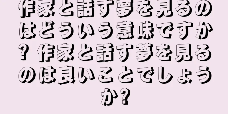 作家と話す夢を見るのはどういう意味ですか? 作家と話す夢を見るのは良いことでしょうか?