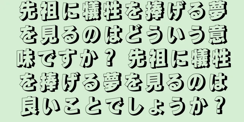 先祖に犠牲を捧げる夢を見るのはどういう意味ですか？ 先祖に犠牲を捧げる夢を見るのは良いことでしょうか？