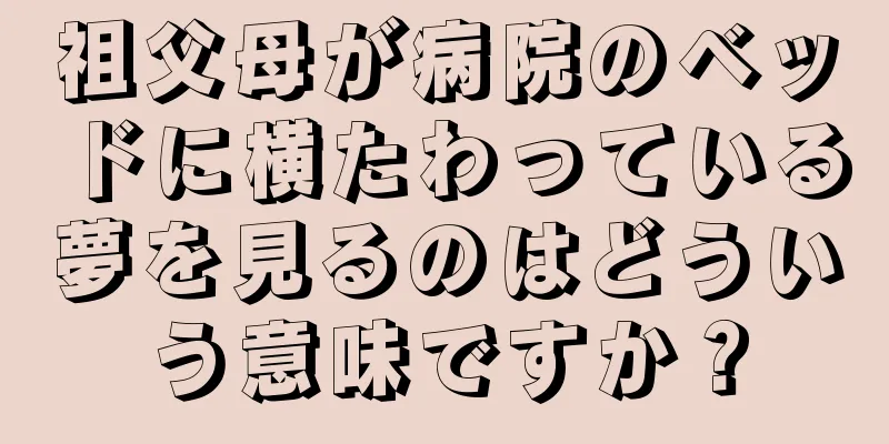 祖父母が病院のベッドに横たわっている夢を見るのはどういう意味ですか？