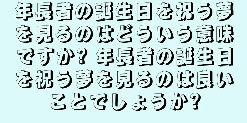 年長者の誕生日を祝う夢を見るのはどういう意味ですか? 年長者の誕生日を祝う夢を見るのは良いことでしょうか?