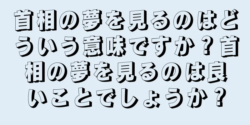 首相の夢を見るのはどういう意味ですか？首相の夢を見るのは良いことでしょうか？