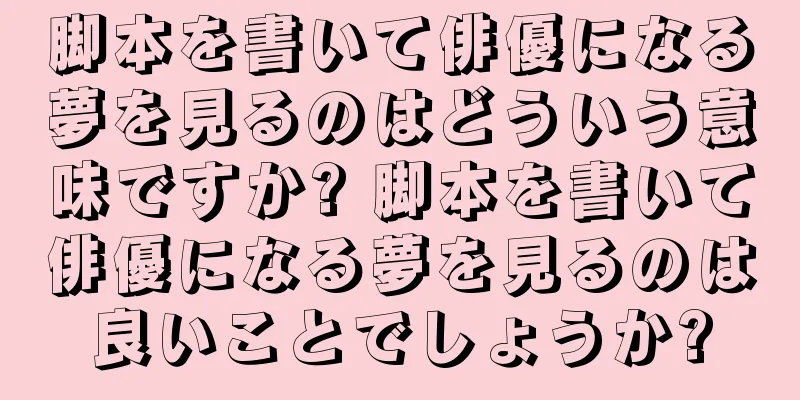 脚本を書いて俳優になる夢を見るのはどういう意味ですか? 脚本を書いて俳優になる夢を見るのは良いことでしょうか?