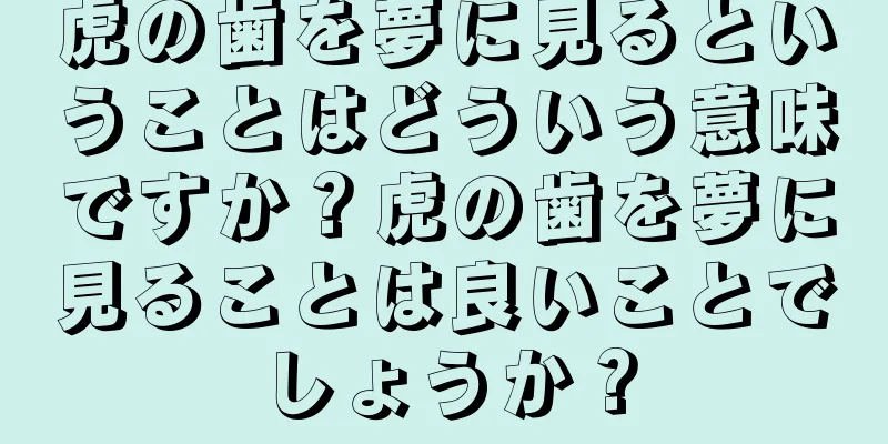 虎の歯を夢に見るということはどういう意味ですか？虎の歯を夢に見ることは良いことでしょうか？