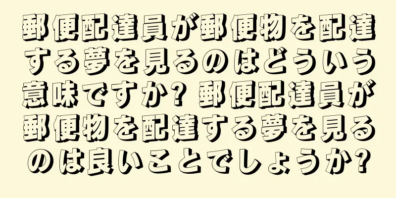 郵便配達員が郵便物を配達する夢を見るのはどういう意味ですか? 郵便配達員が郵便物を配達する夢を見るのは良いことでしょうか?