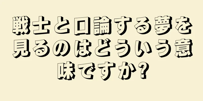 戦士と口論する夢を見るのはどういう意味ですか?