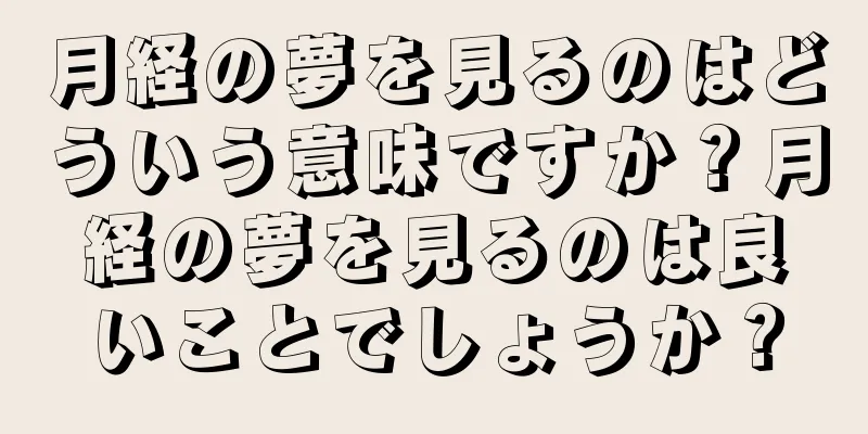月経の夢を見るのはどういう意味ですか？月経の夢を見るのは良いことでしょうか？