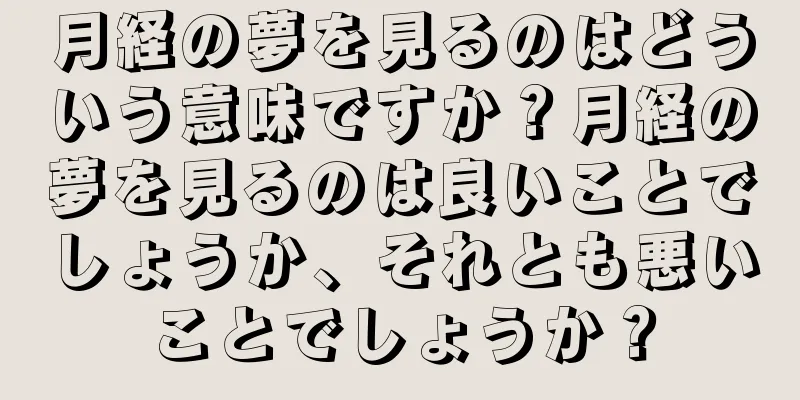 月経の夢を見るのはどういう意味ですか？月経の夢を見るのは良いことでしょうか、それとも悪いことでしょうか？