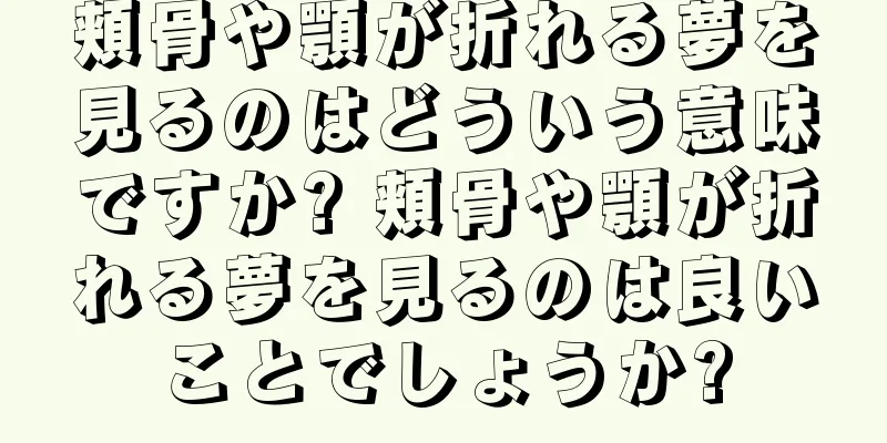 頬骨や顎が折れる夢を見るのはどういう意味ですか? 頬骨や顎が折れる夢を見るのは良いことでしょうか?
