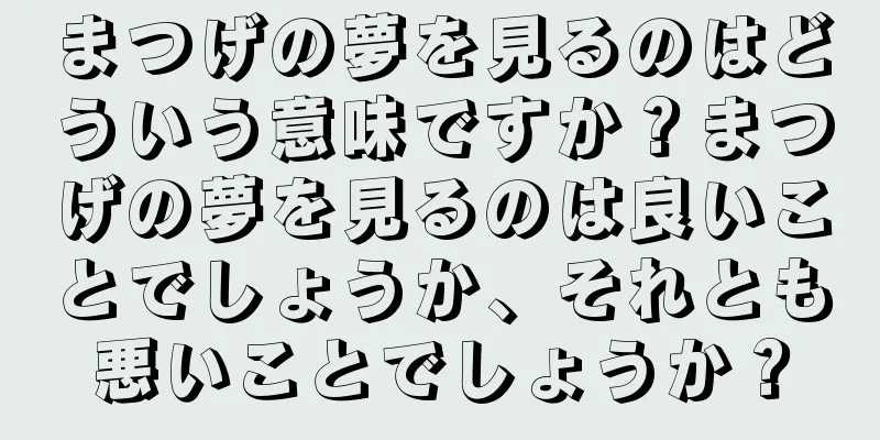 まつげの夢を見るのはどういう意味ですか？まつげの夢を見るのは良いことでしょうか、それとも悪いことでしょうか？
