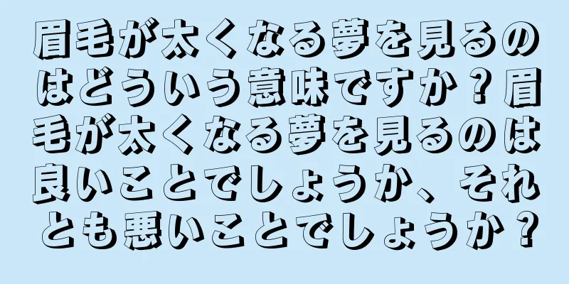眉毛が太くなる夢を見るのはどういう意味ですか？眉毛が太くなる夢を見るのは良いことでしょうか、それとも悪いことでしょうか？