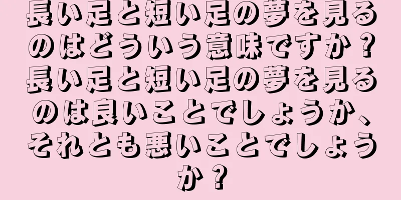 長い足と短い足の夢を見るのはどういう意味ですか？長い足と短い足の夢を見るのは良いことでしょうか、それとも悪いことでしょうか？