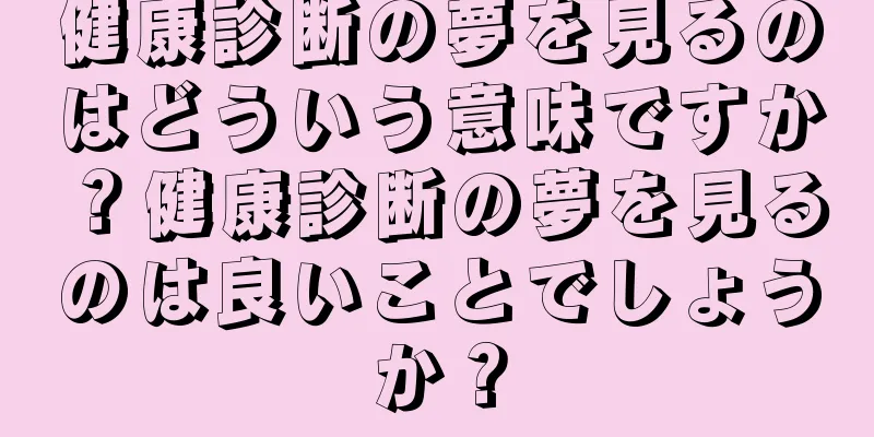 健康診断の夢を見るのはどういう意味ですか？健康診断の夢を見るのは良いことでしょうか？