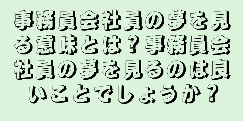 事務員会社員の夢を見る意味とは？事務員会社員の夢を見るのは良いことでしょうか？