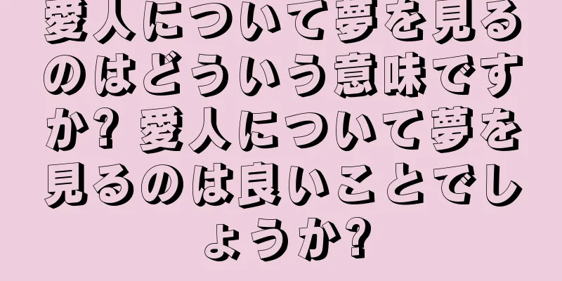 愛人について夢を見るのはどういう意味ですか? 愛人について夢を見るのは良いことでしょうか?