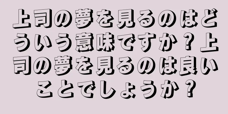上司の夢を見るのはどういう意味ですか？上司の夢を見るのは良いことでしょうか？