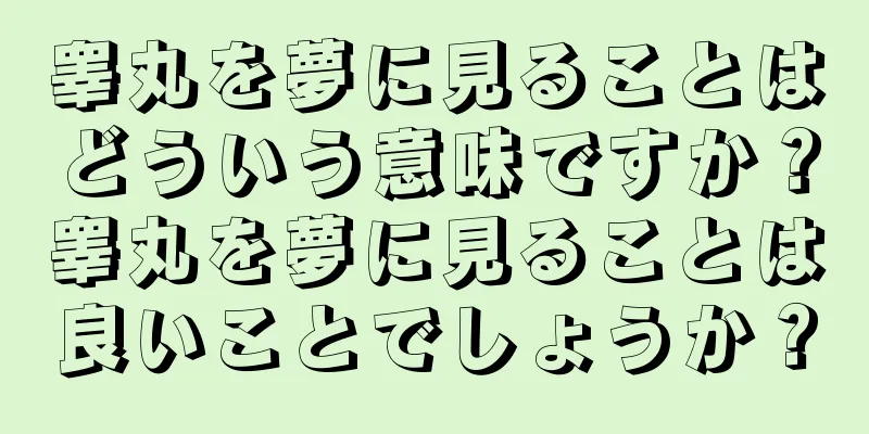 睾丸を夢に見ることはどういう意味ですか？睾丸を夢に見ることは良いことでしょうか？
