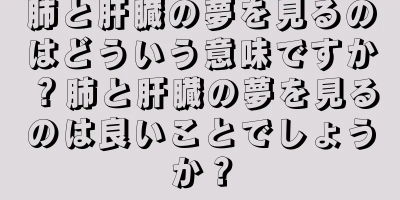 肺と肝臓の夢を見るのはどういう意味ですか？肺と肝臓の夢を見るのは良いことでしょうか？