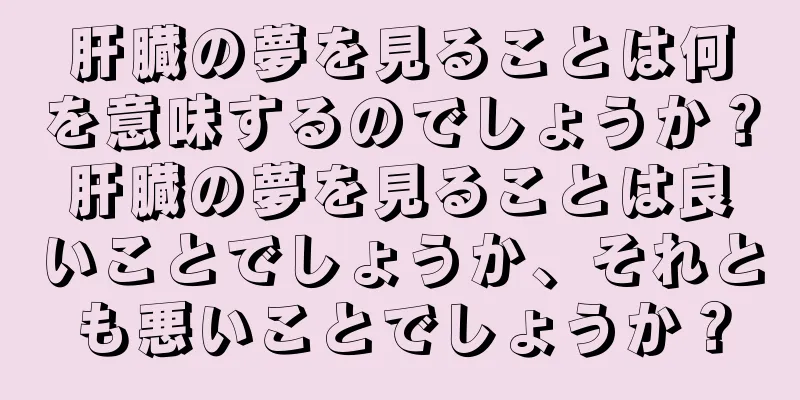 肝臓の夢を見ることは何を意味するのでしょうか？肝臓の夢を見ることは良いことでしょうか、それとも悪いことでしょうか？