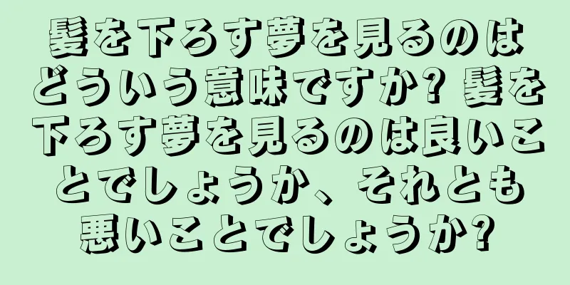 髪を下ろす夢を見るのはどういう意味ですか? 髪を下ろす夢を見るのは良いことでしょうか、それとも悪いことでしょうか?