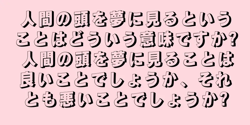 人間の頭を夢に見るということはどういう意味ですか? 人間の頭を夢に見ることは良いことでしょうか、それとも悪いことでしょうか?