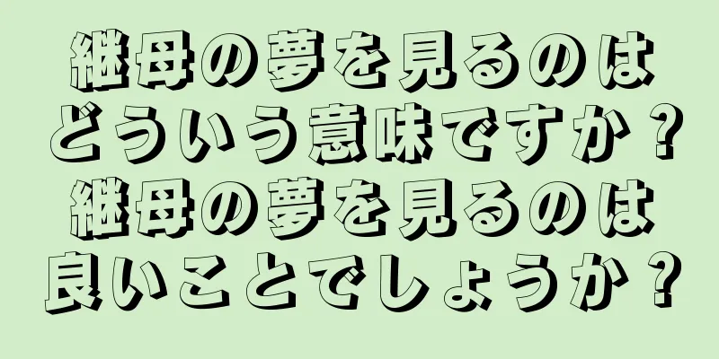 継母の夢を見るのはどういう意味ですか？継母の夢を見るのは良いことでしょうか？