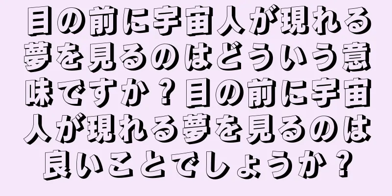 目の前に宇宙人が現れる夢を見るのはどういう意味ですか？目の前に宇宙人が現れる夢を見るのは良いことでしょうか？