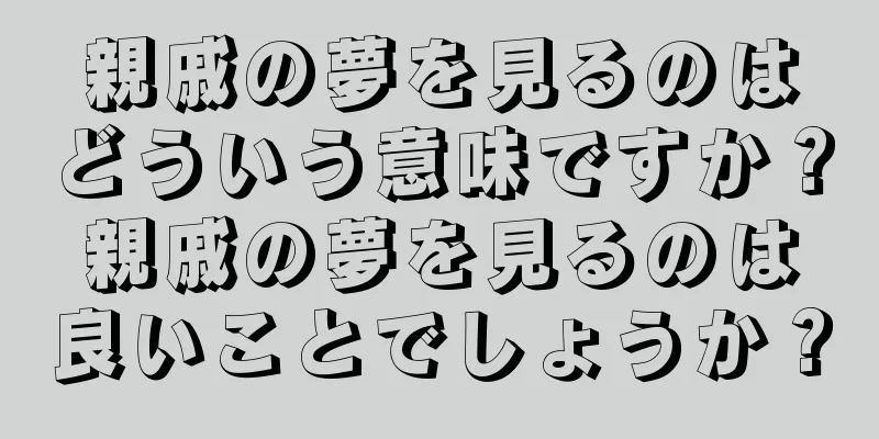 親戚の夢を見るのはどういう意味ですか？親戚の夢を見るのは良いことでしょうか？