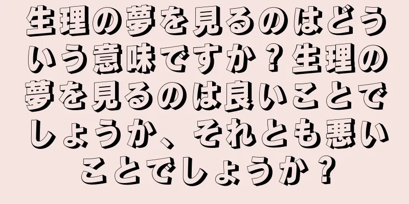 生理の夢を見るのはどういう意味ですか？生理の夢を見るのは良いことでしょうか、それとも悪いことでしょうか？