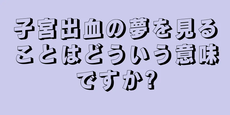 子宮出血の夢を見ることはどういう意味ですか?