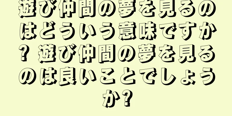 遊び仲間の夢を見るのはどういう意味ですか? 遊び仲間の夢を見るのは良いことでしょうか?